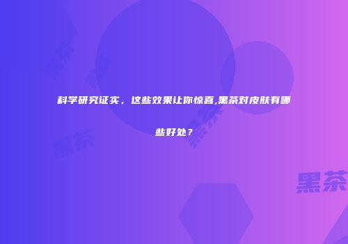 科学研究证实，这些效果让你惊喜,黑茶对皮肤有哪些好处？