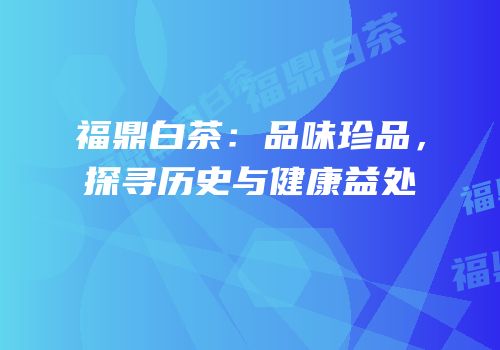 福鼎白茶：品味珍品，探寻历史与健康益处