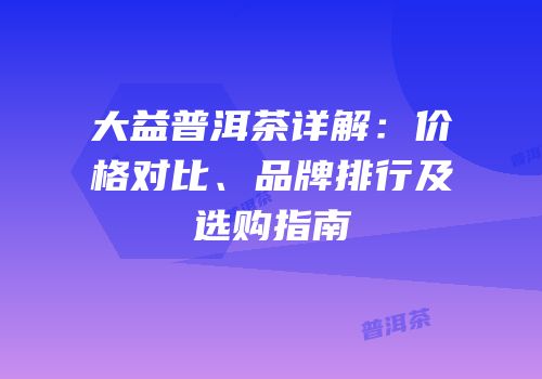 大益普洱茶详解：价格对比、品牌排行及选购指南