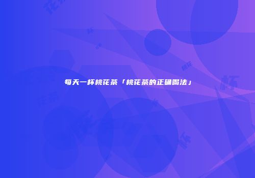 每天一杯桃花茶「桃花茶的正确喝法」