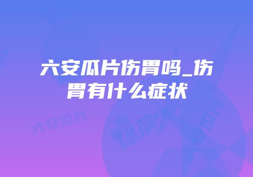 六安瓜片伤胃吗_伤胃有什么症状