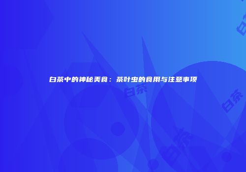 白茶中的神秘美食：茶叶虫的食用与注意事项
