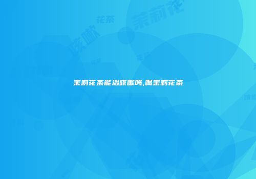 茉莉花茶能治咳嗽吗,喝茉莉花茶