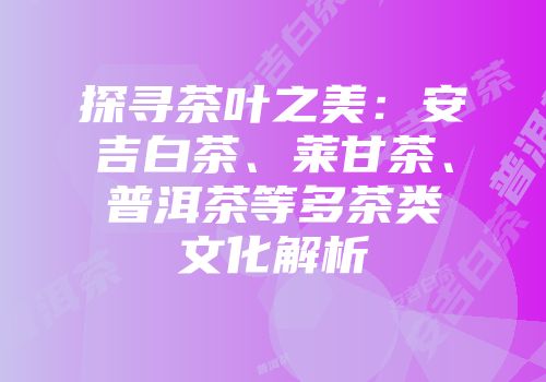 探寻茶叶之美：安吉白茶、莱甘茶、普洱茶等多茶类文化解析