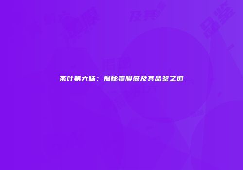 茶叶第六味：揭秘覆膜感及其品鉴之道
