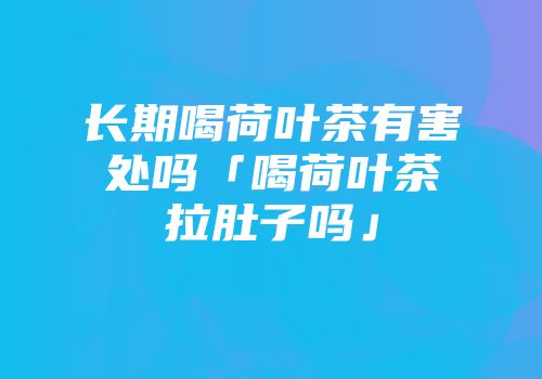 长期喝荷叶茶有害处吗「喝荷叶茶拉肚子吗」