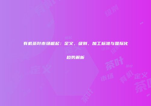 有机茶叶市场崛起：定义、级别、加工标准与国际化趋势解析
