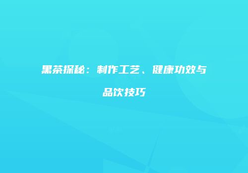 黑茶探秘：制作工艺、健康功效与品饮技巧