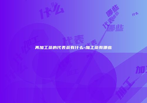 再加工茶的代表茶有什么-加工茶有哪些