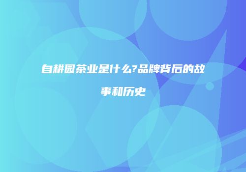 自耕园茶业是什么?品牌背后的故事和历史