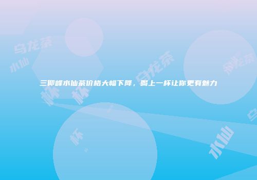 三仰峰水仙茶价格大幅下降，喝上一杯让你更有魅力