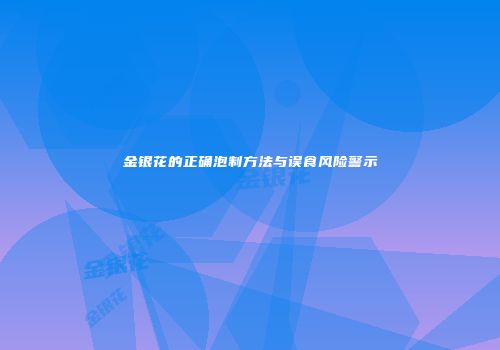 金银花的正确泡制方法与误食风险警示