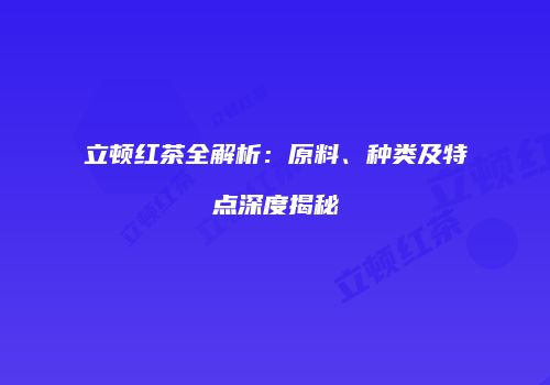 立顿红茶全解析：原料、种类及特点深度揭秘
