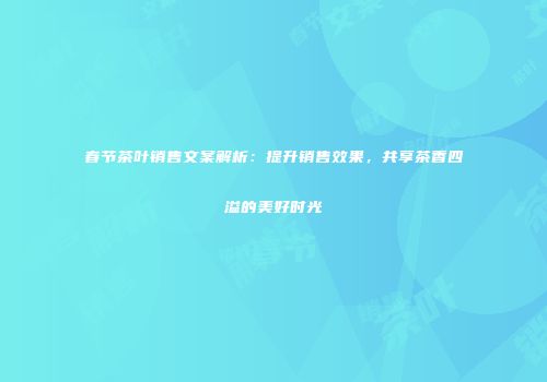 春节茶叶销售文案解析：提升销售效果，共享茶香四溢的美好时光