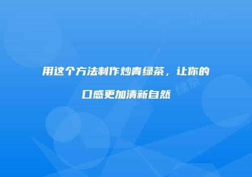 用这个方法制作炒青绿茶，让你的口感更加清新自然