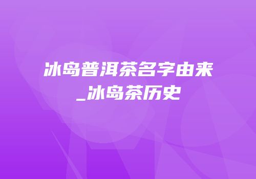 冰岛普洱茶名字由来_冰岛茶历史