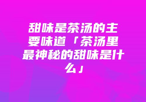 甜味是茶汤的主要味道「茶汤里最神秘的甜味是什么」
