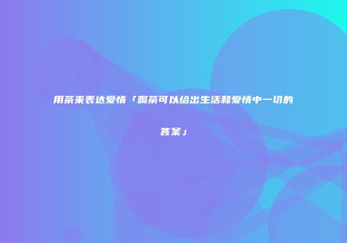 用茶来表达爱情「喝茶可以给出生活和爱情中一切的答案」