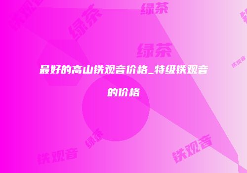 最好的高山铁观音价格_特级铁观音的价格