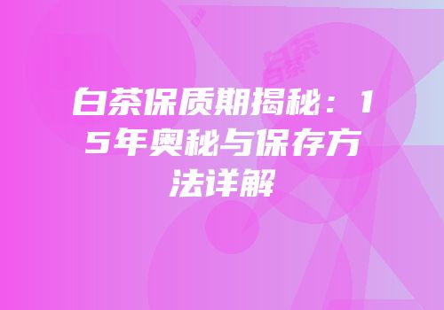 白茶保质期揭秘：15年奥秘与保存方法详解