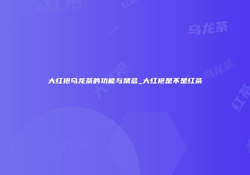 大红袍乌龙茶的功能与禁忌_大红袍是不是红茶