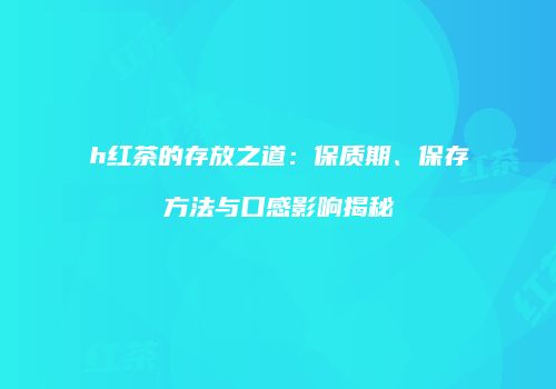 h红茶的存放之道：保质期、保存方法与口感影响揭秘
