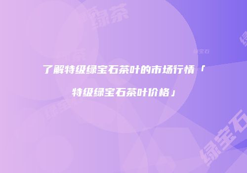 了解特级绿宝石茶叶的市场行情「特级绿宝石茶叶价格」