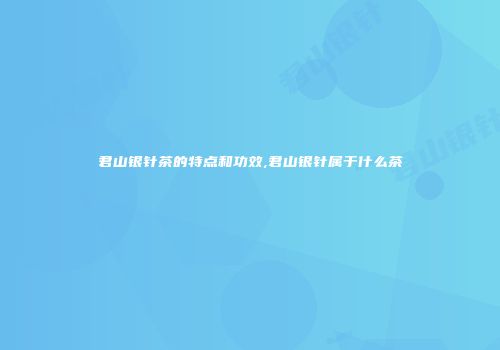 君山银针茶的特点和功效,君山银针属于什么茶