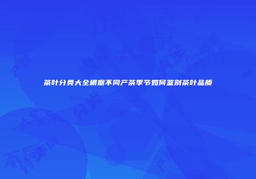 茶叶分类大全根据不同产茶季节如何鉴别茶叶品质