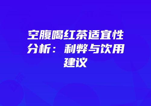 空腹喝红茶适宜性分析：利弊与饮用建议