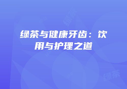 绿茶与健康牙齿：饮用与护理之道