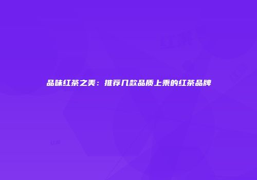 品味红茶之美：推荐几款品质上乘的红茶品牌