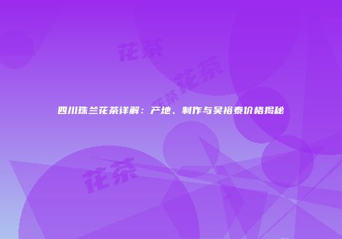 四川珠兰花茶详解：产地、制作与吴裕泰价格揭秘
