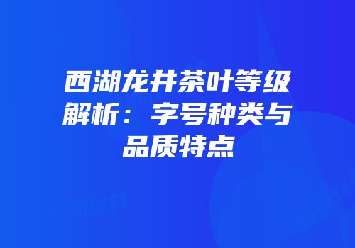 西湖龙井茶叶等级解析：字号种类与品质特点