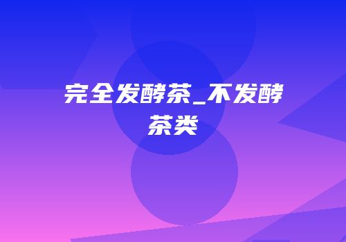 完全发酵茶_不发酵茶类