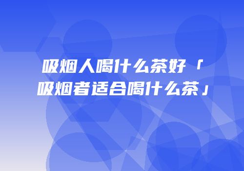 吸烟人喝什么茶好「吸烟者适合喝什么茶」