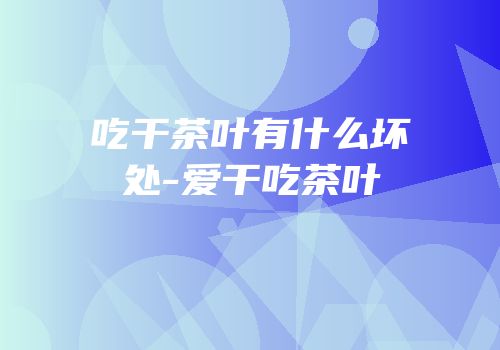 吃干茶叶有什么坏处-爱干吃茶叶