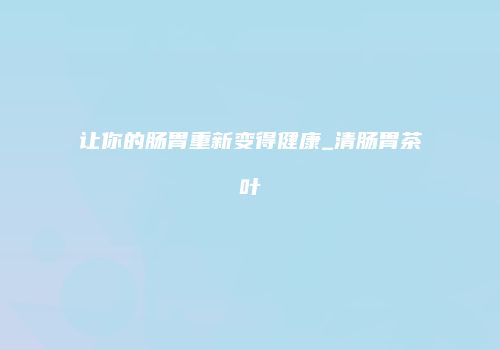 让你的肠胃重新变得健康_清肠胃茶叶