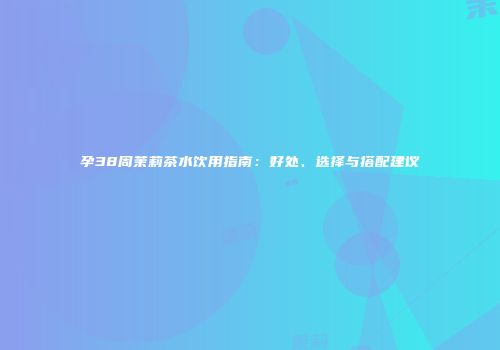 孕38周茉莉茶水饮用指南：好处、选择与搭配建议