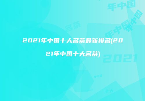 2021年中国十大名茶最新排名(2021年中国十大名茶)
