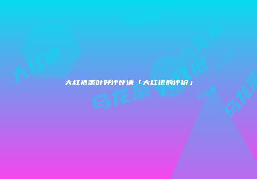 大红袍茶叶好评评语「大红袍的评价」