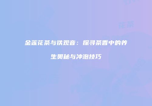 金莲花茶与铁观音：探寻茶香中的养生奥秘与冲泡技巧