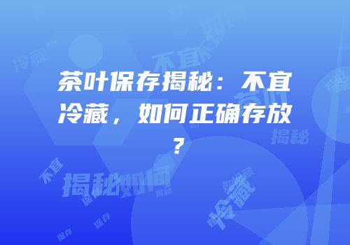 茶叶保存揭秘：不宜冷藏，如何正确存放？