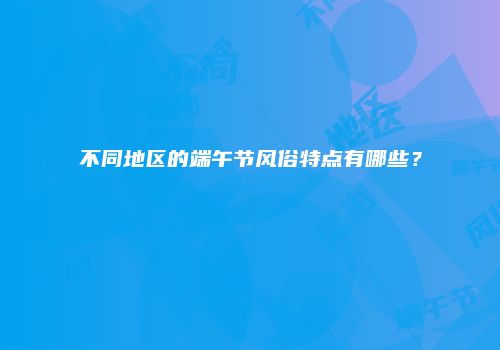 不同地区的端午节风俗特点有哪些？