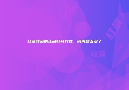 红茶收藏的正确打开方式，别再想太多了