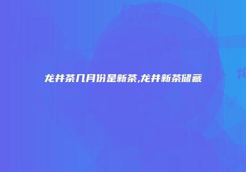 龙井茶几月份是新茶,龙井新茶储藏