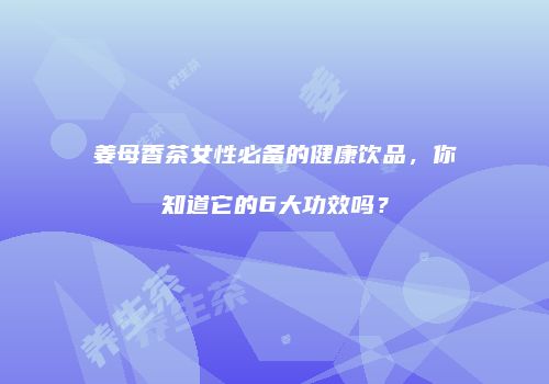姜母香茶女性必备的健康饮品，你知道它的6大功效吗？