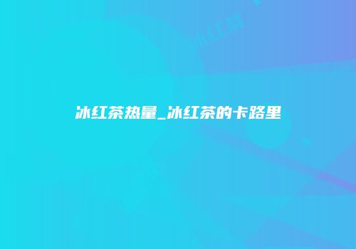 冰红茶热量_冰红茶的卡路里