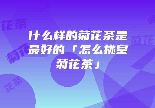什么样的菊花茶是最好的「怎么挑皇菊花茶」