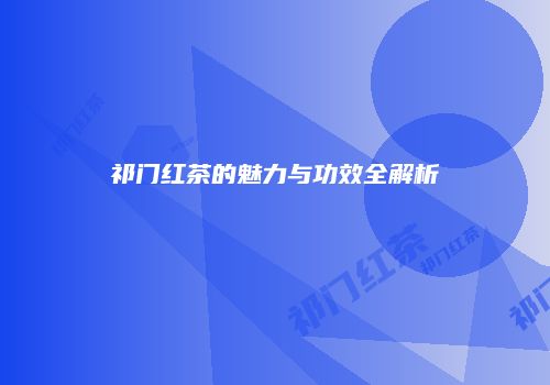 祁门红茶的魅力与功效全解析